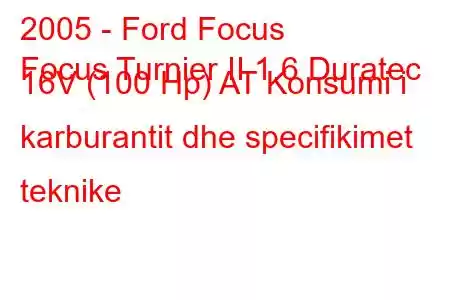 2005 - Ford Focus
Focus Turnier II 1.6 Duratec 16V (100 Hp) AT Konsumi i karburantit dhe specifikimet teknike