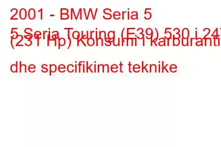 2001 - BMW Seria 5
5 Seria Touring (E39) 530 i 24V (231 Hp) Konsumi i karburantit dhe specifikimet teknike