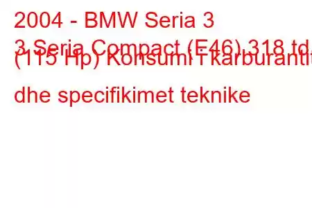 2004 - BMW Seria 3
3 Seria Compact (E46) 318 td (115 Hp) Konsumi i karburantit dhe specifikimet teknike