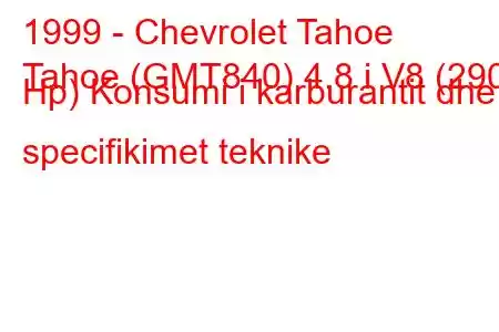 1999 - Chevrolet Tahoe
Tahoe (GMT840) 4.8 i V8 (290 Hp) Konsumi i karburantit dhe specifikimet teknike