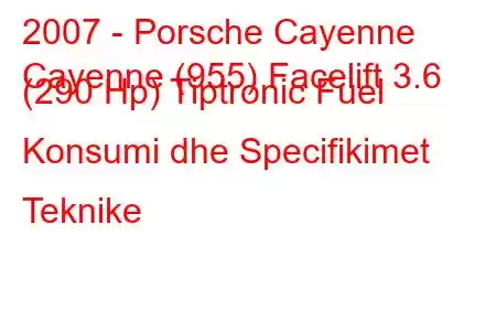 2007 - Porsche Cayenne
Cayenne (955) Facelift 3.6 (290 Hp) Tiptronic Fuel Konsumi dhe Specifikimet Teknike