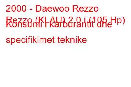 2000 - Daewoo Rezzo
Rezzo (KLAU) 2.0 i (105 Hp) Konsumi i karburantit dhe specifikimet teknike