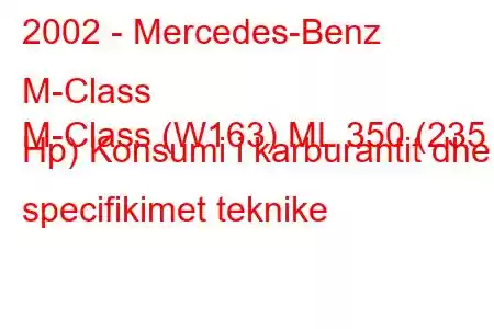 2002 - Mercedes-Benz M-Class
M-Class (W163) ML 350 (235 Hp) Konsumi i karburantit dhe specifikimet teknike