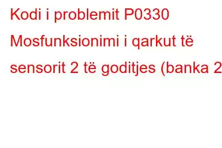 Kodi i problemit P0330 Mosfunksionimi i qarkut të sensorit 2 të goditjes (banka 2)