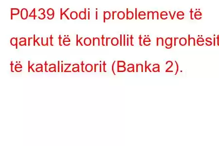 P0439 Kodi i problemeve të qarkut të kontrollit të ngrohësit të katalizatorit (Banka 2).