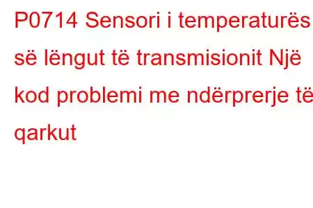 P0714 Sensori i temperaturës së lëngut të transmisionit Një kod problemi me ndërprerje të qarkut