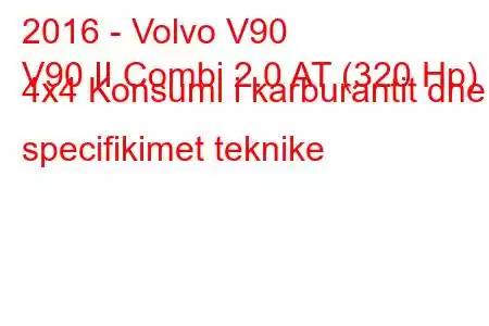 2016 - Volvo V90
V90 II Combi 2.0 AT (320 Hp) 4x4 Konsumi i karburantit dhe specifikimet teknike