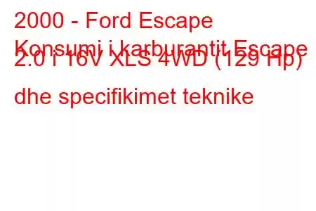 2000 - Ford Escape
Konsumi i karburantit Escape 2.0 i 16V XLS 4WD (129 Hp) dhe specifikimet teknike