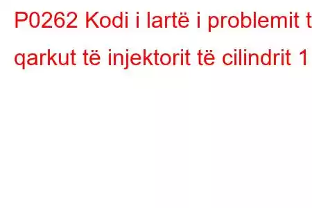 P0262 Kodi i lartë i problemit të qarkut të injektorit të cilindrit 1