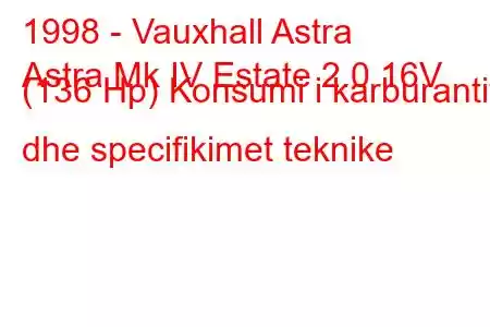 1998 - Vauxhall Astra
Astra Mk IV Estate 2.0 16V (136 Hp) Konsumi i karburantit dhe specifikimet teknike