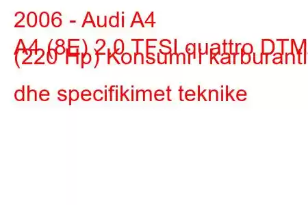 2006 - Audi A4
A4 (8E) 2.0 TFSI quattro DTM (220 Hp) Konsumi i karburantit dhe specifikimet teknike