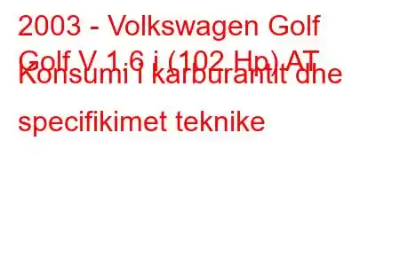 2003 - Volkswagen Golf
Golf V 1.6 i (102 Hp) AT Konsumi i karburantit dhe specifikimet teknike