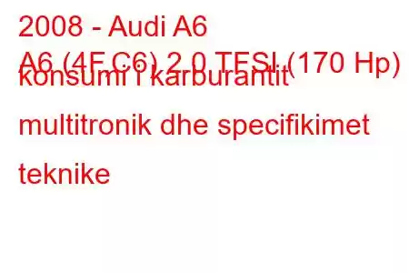 2008 - Audi A6
A6 (4F,C6) 2.0 TFSI (170 Hp) konsumi i karburantit multitronik dhe specifikimet teknike