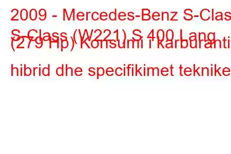 2009 - Mercedes-Benz S-Class
S-Class (W221) S 400 Lang (279 Hp) Konsumi i karburantit hibrid dhe specifikimet teknike