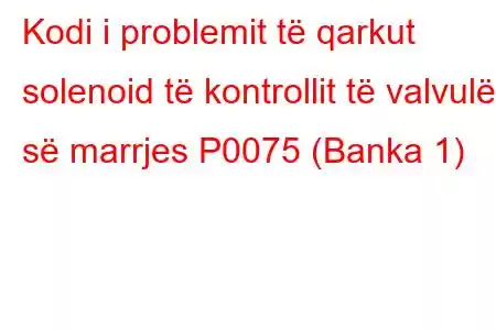 Kodi i problemit të qarkut solenoid të kontrollit të valvulës së marrjes P0075 (Banka 1)