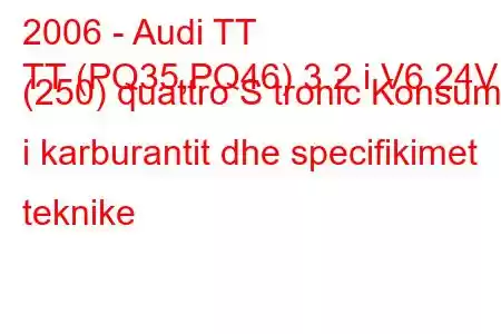 2006 - Audi TT
TT (PQ35,PQ46) 3.2 i V6 24V (250) quattro S tronic Konsumi i karburantit dhe specifikimet teknike