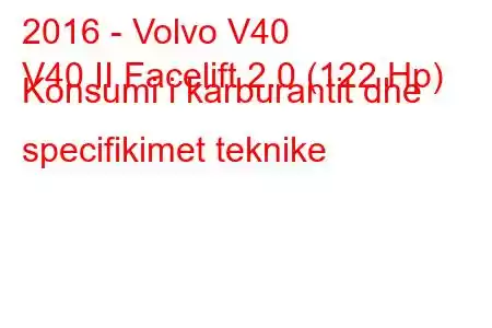 2016 - Volvo V40
V40 II Facelift 2.0 (122 Hp) Konsumi i karburantit dhe specifikimet teknike