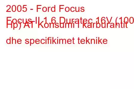 2005 - Ford Focus
Focus II 1.6 Duratec 16V (100 Hp) AT Konsumi i karburantit dhe specifikimet teknike