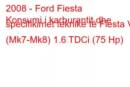 2008 - Ford Fiesta
Konsumi i karburantit dhe specifikimet teknike të Fiesta VI (Mk7-Mk8) 1.6 TDCi (75 Hp)