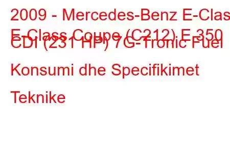 2009 - Mercedes-Benz E-Class
E-Class Coupe (C212) E 350 CDI (231 HP) 7G-Tronic Fuel Konsumi dhe Specifikimet Teknike