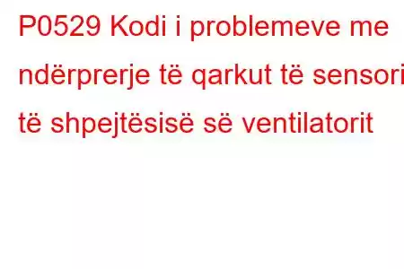 P0529 Kodi i problemeve me ndërprerje të qarkut të sensorit të shpejtësisë së ventilatorit