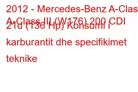 2012 - Mercedes-Benz A-Class
A-Class III (W176) 200 CDI 21d (136 Hp) Konsumi i karburantit dhe specifikimet teknike