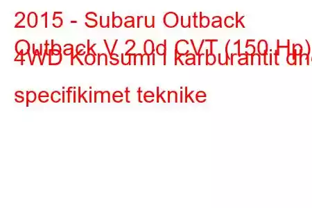 2015 - Subaru Outback
Outback V 2.0d CVT (150 Hp) 4WD Konsumi i karburantit dhe specifikimet teknike