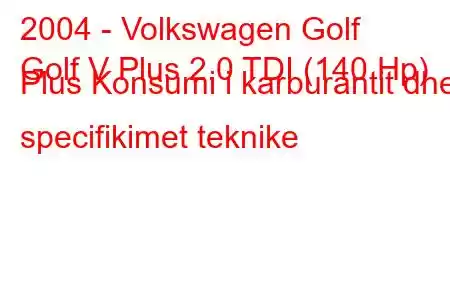 2004 - Volkswagen Golf
Golf V Plus 2.0 TDI (140 Hp) Plus Konsumi i karburantit dhe specifikimet teknike