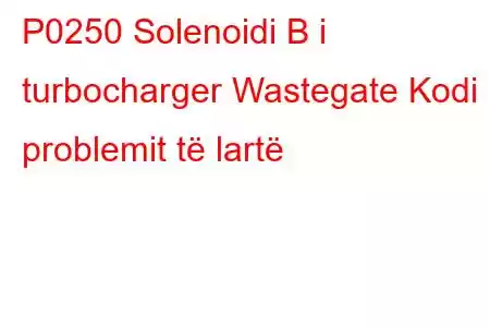 P0250 Solenoidi B i turbocharger Wastegate Kodi i problemit të lartë