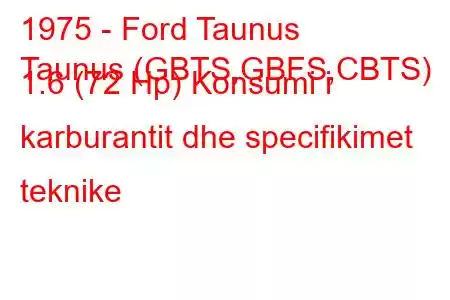 1975 - Ford Taunus
Taunus (GBTS,GBFS,CBTS) 1.6 (72 Hp) Konsumi i karburantit dhe specifikimet teknike