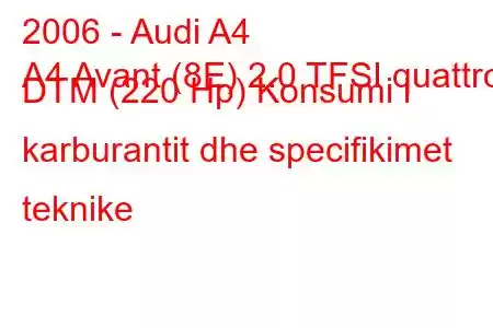 2006 - Audi A4
A4 Avant (8E) 2.0 TFSI quattro DTM (220 Hp) Konsumi i karburantit dhe specifikimet teknike