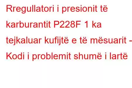 Rregullatori i presionit të karburantit P228F 1 ka tejkaluar kufijtë e të mësuarit - Kodi i problemit shumë i lartë