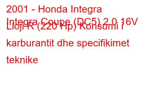 2001 - Honda Integra
Integra Coupe (DC5) 2.0 16V Lloji R (220 Hp) Konsumi i karburantit dhe specifikimet teknike