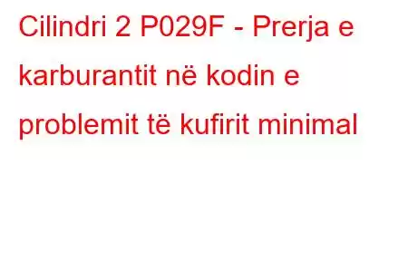 Cilindri 2 P029F - Prerja e karburantit në kodin e problemit të kufirit minimal