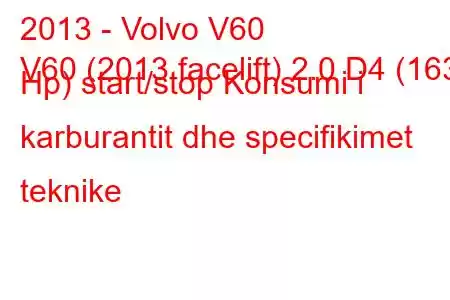 2013 - Volvo V60
V60 (2013 facelift) 2.0 D4 (163 Hp) start/stop Konsumi i karburantit dhe specifikimet teknike