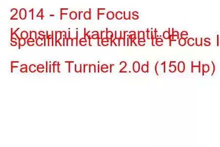 2014 - Ford Focus
Konsumi i karburantit dhe specifikimet teknike të Focus III Facelift Turnier 2.0d (150 Hp)