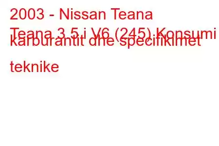 2003 - Nissan Teana
Teana 3.5 i V6 (245) Konsumi i karburantit dhe specifikimet teknike