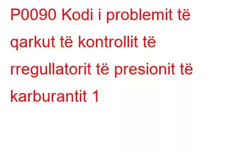 P0090 Kodi i problemit të qarkut të kontrollit të rregullatorit të presionit të karburantit 1