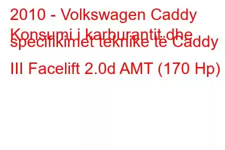 2010 - Volkswagen Caddy
Konsumi i karburantit dhe specifikimet teknike të Caddy III Facelift 2.0d AMT (170 Hp)