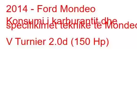 2014 - Ford Mondeo
Konsumi i karburantit dhe specifikimet teknike të Mondeo V Turnier 2.0d (150 Hp)