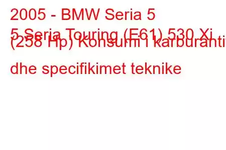 2005 - BMW Seria 5
5 Seria Touring (E61) 530 Xi (258 Hp) Konsumi i karburantit dhe specifikimet teknike