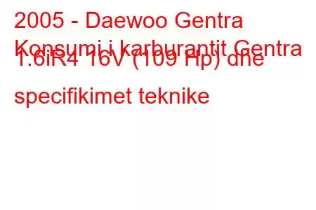 2005 - Daewoo Gentra
Konsumi i karburantit Gentra 1.6iR4 16V (109 Hp) dhe specifikimet teknike