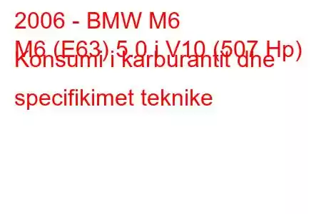 2006 - BMW M6
M6 (E63) 5.0 i V10 (507 Hp) Konsumi i karburantit dhe specifikimet teknike