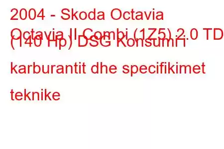 2004 - Skoda Octavia
Octavia II Combi (1Z5) 2.0 TDI (140 Hp) DSG Konsumi i karburantit dhe specifikimet teknike