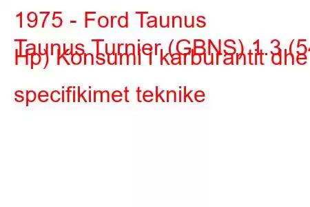 1975 - Ford Taunus
Taunus Turnier (GBNS) 1.3 (54 Hp) Konsumi i karburantit dhe specifikimet teknike