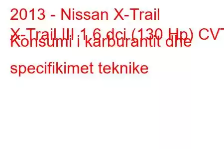 2013 - Nissan X-Trail
X-Trail III 1.6 dci (130 Hp) CVT Konsumi i karburantit dhe specifikimet teknike