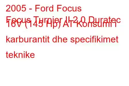 2005 - Ford Focus
Focus Turnier II 2.0 Duratec 16V (145 Hp) AT Konsumi i karburantit dhe specifikimet teknike