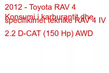 2012 - Toyota RAV 4
Konsumi i karburantit dhe specifikimet teknike RAV 4 IV 2.2 D-CAT (150 Hp) AWD