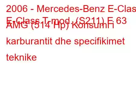 2006 - Mercedes-Benz E-Class
E-Class T-mod. (S211) E 63 AMG (514 Hp) Konsumi i karburantit dhe specifikimet teknike