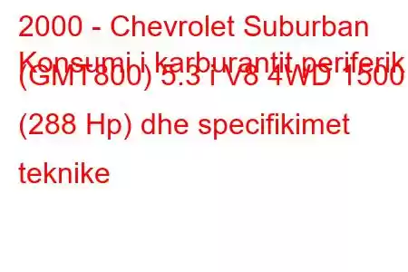 2000 - Chevrolet Suburban
Konsumi i karburantit periferik (GMT800) 5.3 i V8 4WD 1500 (288 Hp) dhe specifikimet teknike